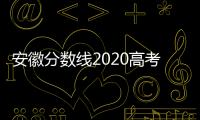 安徽分數線2020高考分數線什么時候出來（高考分數線安徽2020年幾號公布）