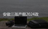 安徽三孩產(chǎn)假2024政策更新，提前多久休看順產(chǎn)or剖腹產(chǎn)