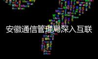 安徽通信管理局深入互聯網企業調研