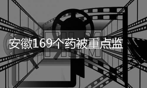 安徽169個藥被重點監控 35個藥品集采成功