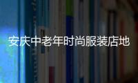 安慶中老年時(shí)尚服裝店地址,安慶哪里有最大的服飾