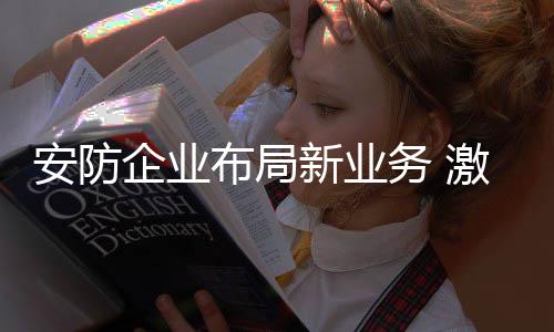安防企業(yè)布局新業(yè)務(wù) 激發(fā)新化學(xué)反應(yīng)