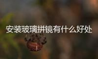 安裝玻璃拼鏡有什么好處  玻璃拼鏡主要有哪些優點,行業資訊