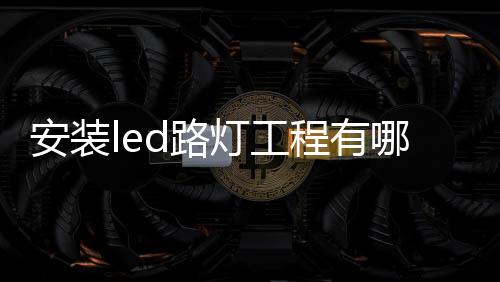 安裝led路燈工程有哪些注意事項呢？