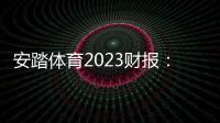 安踏體育2023財報：營收破600億再創新高 安踏品牌首破300億大關