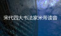 宋代四大書法家米芾讀音（宋代四大書法家）