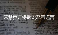 宋慧喬方將訴訟惡意謠言 已收集證據控告辱罵者