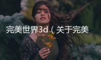 完美世界3d（關(guān)于完美世界3d的基本情況說明介紹）