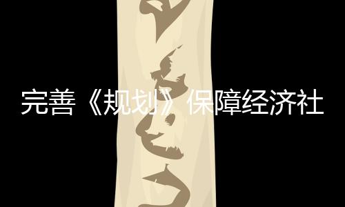 完善《規(guī)劃》保障經(jīng)濟社會高質(zhì)量發(fā)展