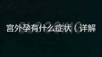 宮外孕有什么癥狀（詳解宮外孕的表現和治療方法）