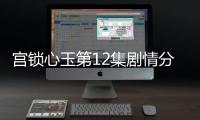 宮鎖心玉第12集劇情分集詳細介紹