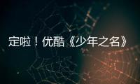 定啦！優(yōu)酷《少年之名》鎖定6月26日開播