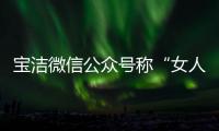 寶潔微信公眾號稱“女人腳臭是男人的5倍”上熱搜