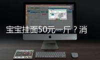 寶寶掛面50元一斤？消保委：勿迷信“嬰幼兒專用”