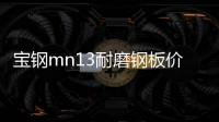 寶鋼mn13耐磨鋼板價格現貨報價