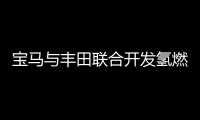 寶馬與豐田聯合開發氫燃料車 2025年量產