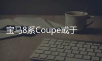 寶馬8系Coupe或于11月海外市場率先推出