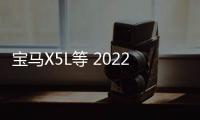 寶馬X5L等 2022德系重點新車前瞻（下）