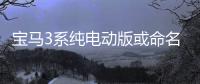 寶馬3系純電動版或命名i3 預計2022年上市