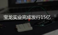 寶龍實業完成發行15億元公司債券 利率為6.50%