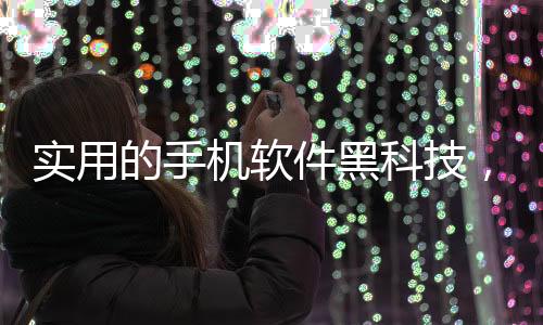 實(shí)用的手機(jī)軟件黑科技，關(guān)于2000元手機(jī)黑科技軟件詳細(xì)情況