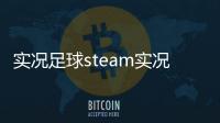 實(shí)況足球steam實(shí)況足球資訊