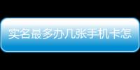 實(shí)名最多辦幾張手機(jī)卡怎么辦（實(shí)名最多辦幾張手機(jī)卡）