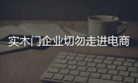 實木門企業(yè)切勿走進電商營銷的誤區(qū)