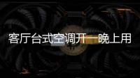 客廳臺式空調開一晚上用多少電（空調開一晚上用多少電）