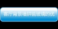 客廳背景墻拼鏡玻璃的優點  玻璃拼鏡特點,行業資訊