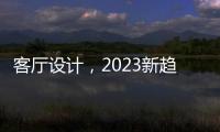 客廳設計，2023新趨勢！