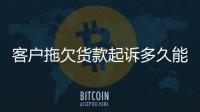 客戶拖欠貨款起訴多久能解決（客戶拖欠貨款怎么辦）