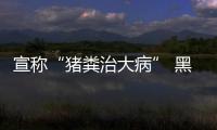 宣稱“豬糞治大病” 黑龍江一家健康咨詢室因虛假宣傳被處罰