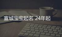 宣城寶寶起名 24年起名經驗 國學起名新勢力