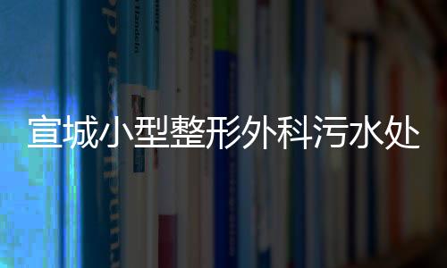 宣城小型整形外科污水處理設備