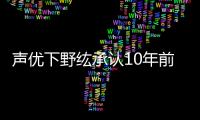 聲優下野纮承認10年前已結婚 第二個孩子今夏出生