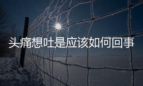 頭痛想吐是應該如何回事