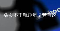 頭發不干就睡覺？若有這3個癥狀，身體易“生病”