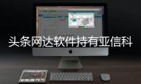 頭條網達軟件持有亞信科技股份，有關網達軟件持有亞信科技的詳情
