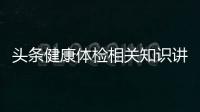 頭條健康體檢相關知識講座，有關健康體檢與衛生知識培訓的詳情