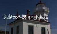 頭條云科技app下載定位軟件，有關云科技app下載定位軟件的詳情