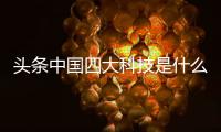 頭條中國四大科技是什么，有關四大科技軟件是什么的詳情