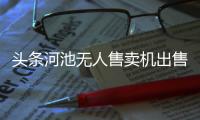 頭條河池無人售賣機出售信息最新，有關河池無人售賣機出售信息的詳情