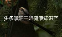 頭條濮陽王姐健康知識產業園，有關濮陽王姐健康知識的詳情