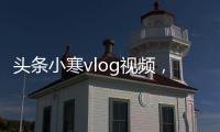 頭條小寒vlog視頻，有關小寒熱點事件的詳情