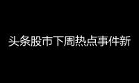 頭條股市下周熱點事件新聞，有關股市下周熱點事件的詳情