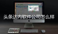 頭條達內軟件公司怎么樣，有關達內軟件科技公司司的詳情