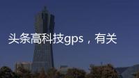 頭條高科技gps，有關科技軟件的gps系統的詳情