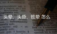 頭暈、頭昏、眩暈 怎么辨別“暈”幫你分清楚