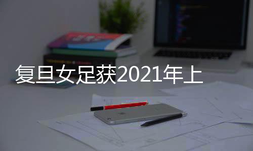 復旦女足獲2021年上海市大學生足球聯盟聯賽女子校園組冠軍